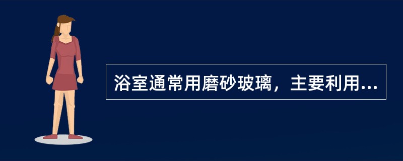 浴室通常用磨砂玻璃，主要利用磨砂玻璃的（）性能。