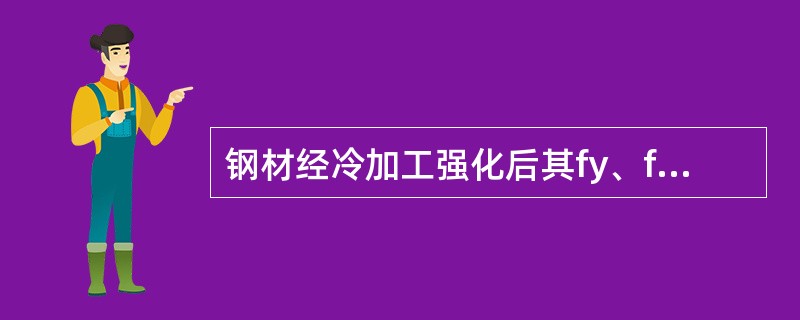 钢材经冷加工强化后其fy、fu、E均提高了，塑性降低了。