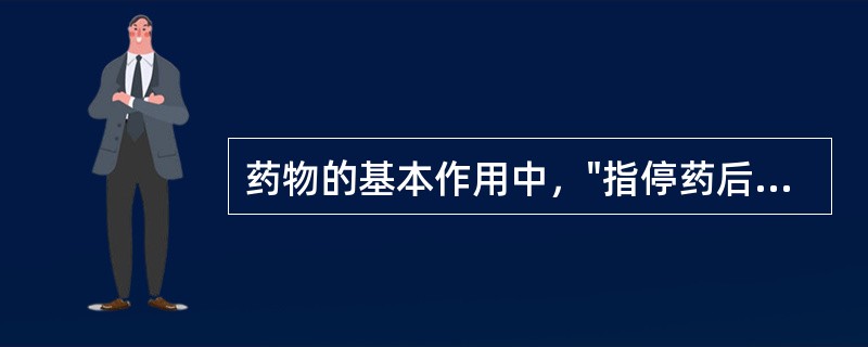 药物的基本作用中，"指停药后血药浓度已降至阈浓度以下时残存的药理效应"属于（）。