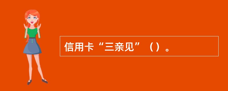 信用卡“三亲见”（）。