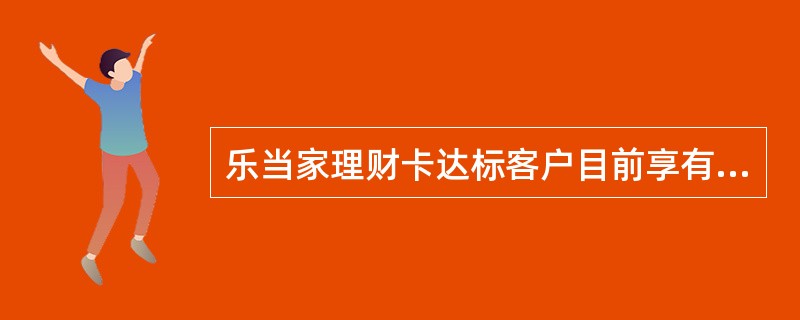 乐当家理财卡达标客户目前享有的权益（）。