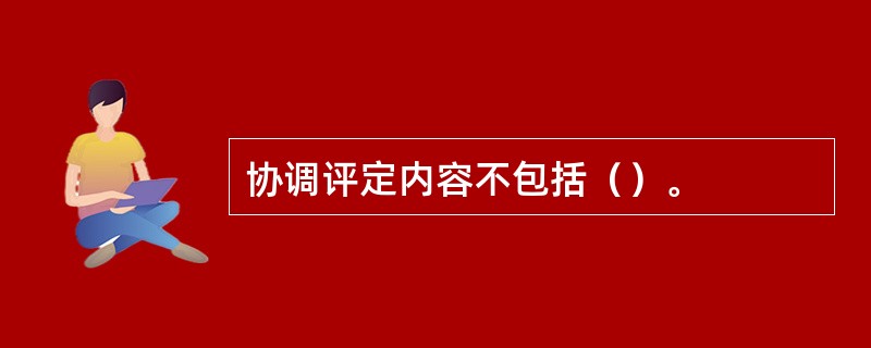 协调评定内容不包括（）。