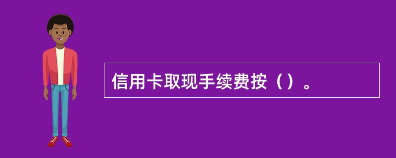 信用卡取现手续费按（）。