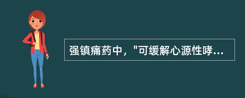 强镇痛药中，"可缓解心源性哮喘"的为（）。