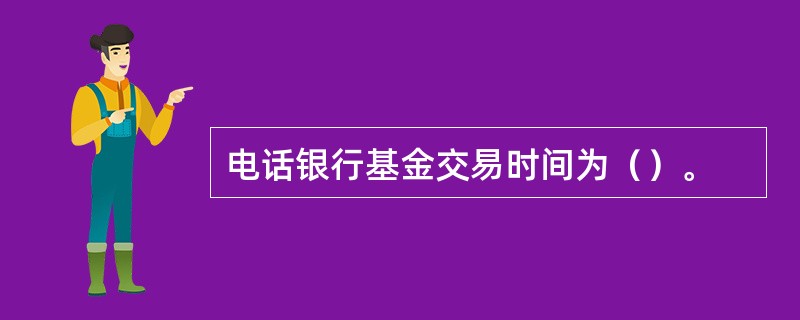 电话银行基金交易时间为（）。