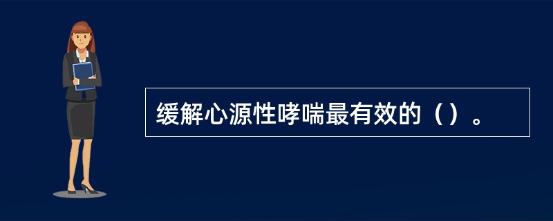 缓解心源性哮喘最有效的（）。