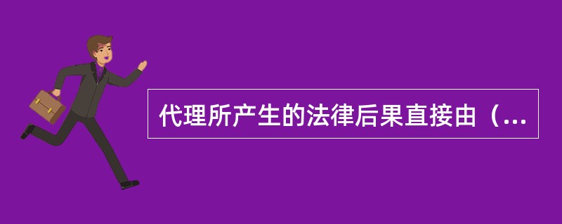 代理所产生的法律后果直接由（）承担。