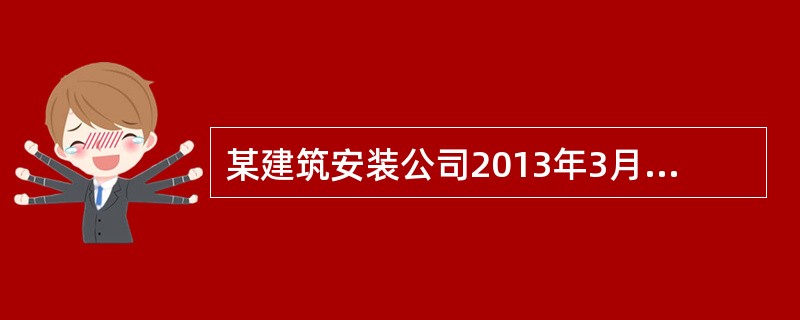 某建筑安装公司2013年3月发生以下经济业务：（1）为客户提供装饰劳务，共收取人