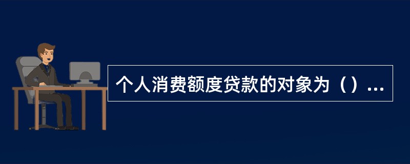 个人消费额度贷款的对象为（）至60周岁具有完全民事行为能力的中国公民。