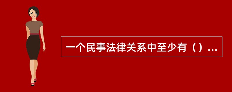 一个民事法律关系中至少有（）个主体。