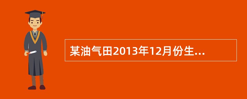 某油气田2013年12月份生产原油5万吨，销售原油4万吨，取得不含增值税销售额6