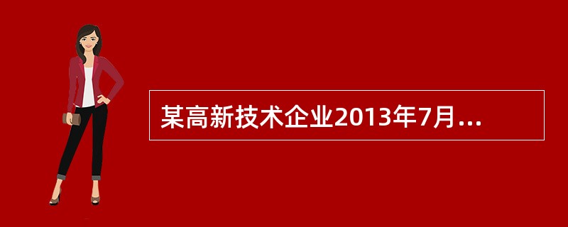 某高新技术企业2013年7月开业，注册资金500万元，当年领用证照及签订相关合同
