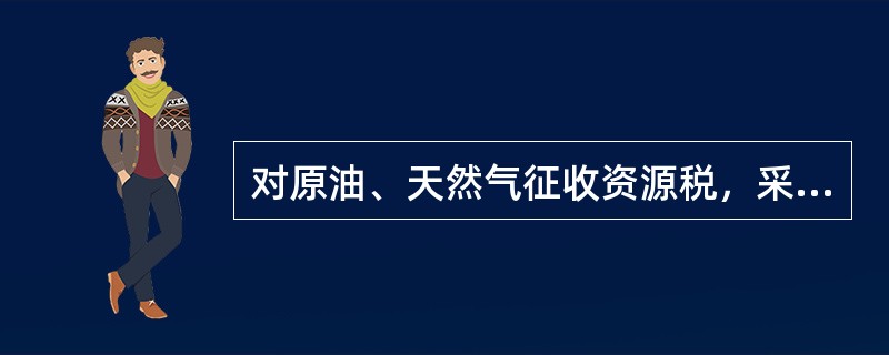 对原油、天然气征收资源税，采用比例税率。（）