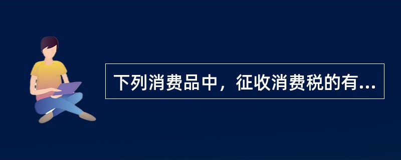 下列消费品中，征收消费税的有（）。