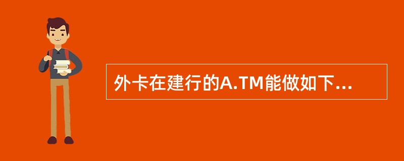 外卡在建行的A.TM能做如下交易（）。