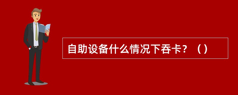 自助设备什么情况下吞卡？（）