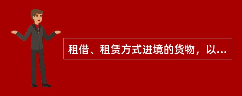 租借、租赁方式进境的货物，以海关审查确定的货物租金作为关税完税价格。（）