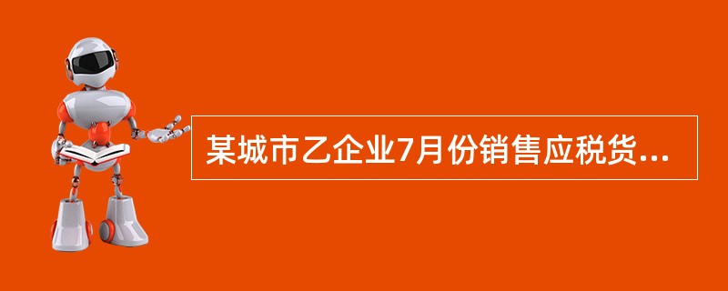 某城市乙企业7月份销售应税货物缴纳增值税34万元、消费税12万元，出售房产缴纳营