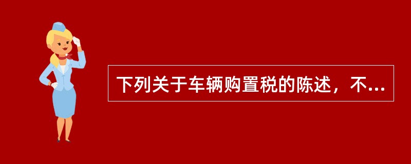 下列关于车辆购置税的陈述，不正确的有（）。