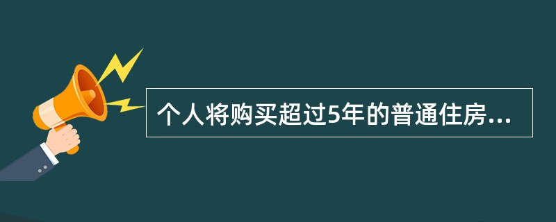 个人将购买超过5年的普通住房对外销售，免征营业税。（）