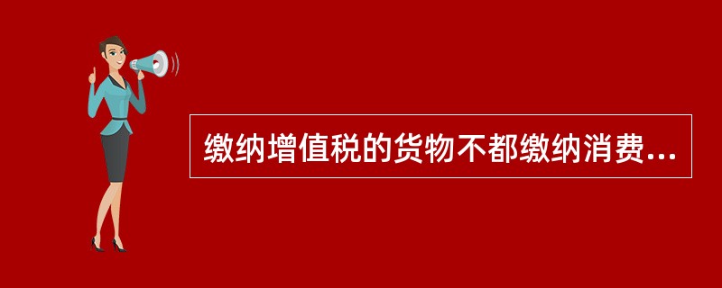 缴纳增值税的货物不都缴纳消费税，缴纳消费税的消费品都应缴纳增值税。（）