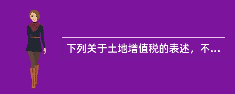 下列关于土地增值税的表述，不正确的是（）。