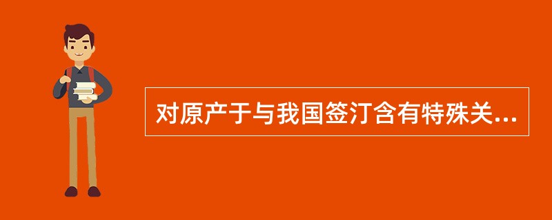 对原产于与我国签汀含有特殊关税优惠条款的贸易协定的国家或地区的进口货物，按（）征