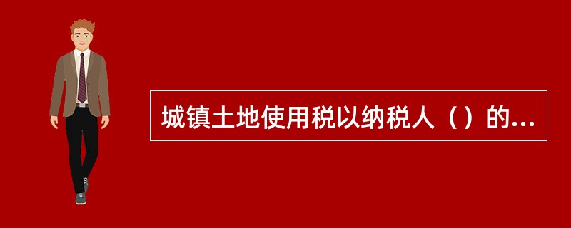 城镇土地使用税以纳税人（）的土地面积为计税依据。