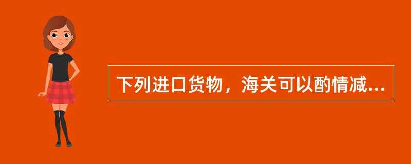 下列进口货物，海关可以酌情减免关税的有（）。