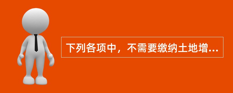 下列各项中，不需要缴纳土地增值税的是（）。
