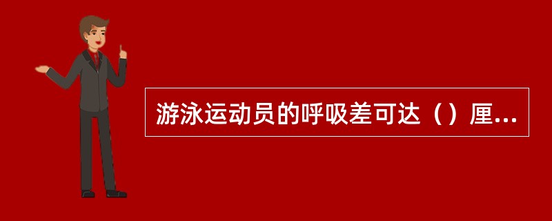 游泳运动员的呼吸差可达（）厘米。