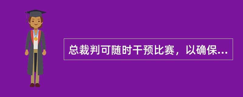 总裁判可随时干预比赛，以确保规则和规程得到遵守。