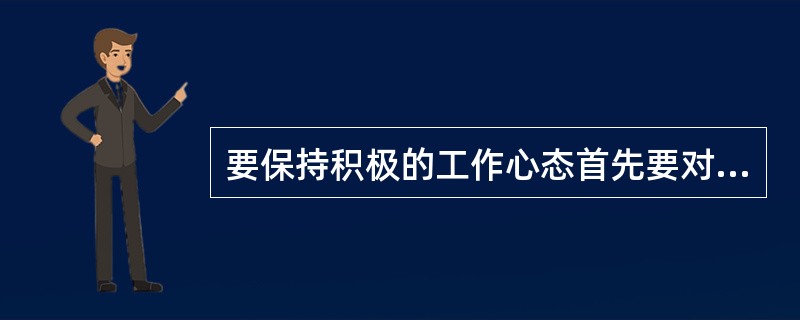 要保持积极的工作心态首先要对自己的岗位感兴趣，其次要对工作（），第三要（）。