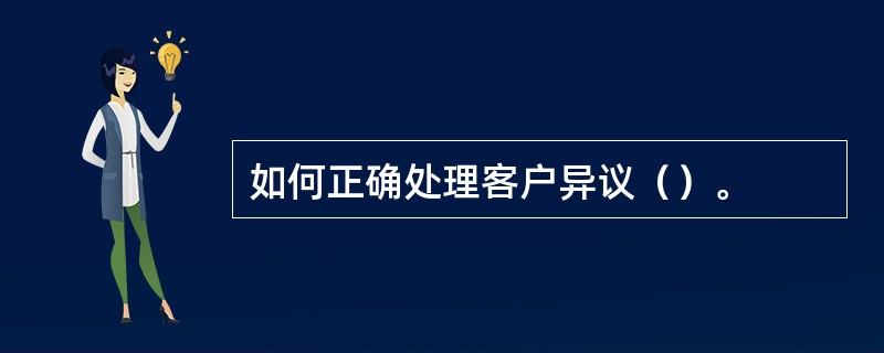 如何正确处理客户异议（）。