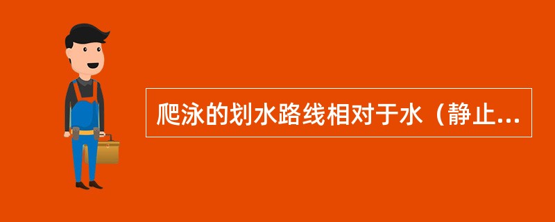 爬泳的划水路线相对于水（静止物）而言，它的运动轨迹是不规则的螺旋曲线。