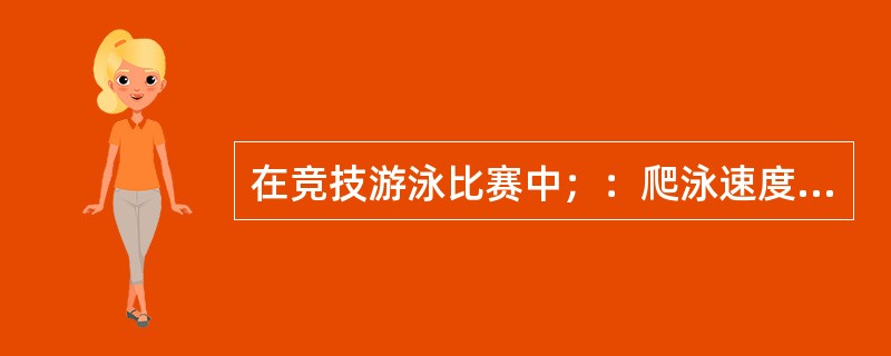 在竞技游泳比赛中；：爬泳速度最快，人们通常采用爬泳技术参加自由泳比赛，故爬泳也称
