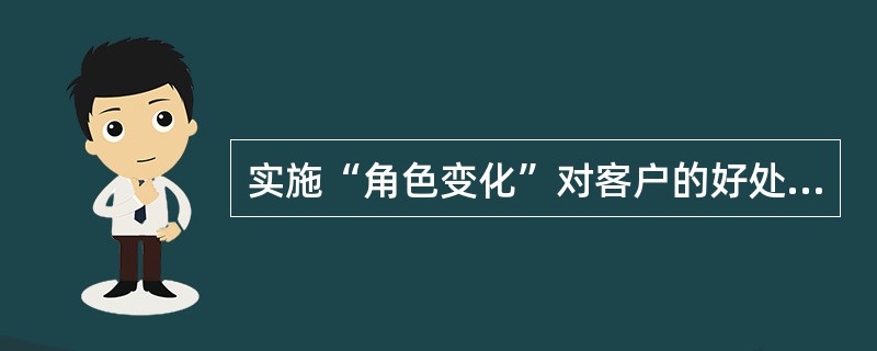 实施“角色变化”对客户的好处是（）。