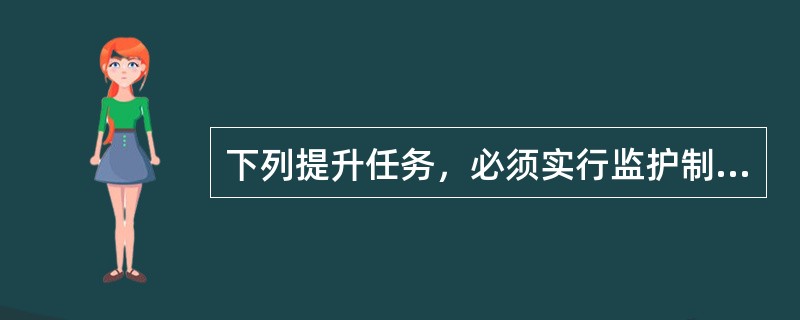 下列提升任务，必须实行监护制的是（）。