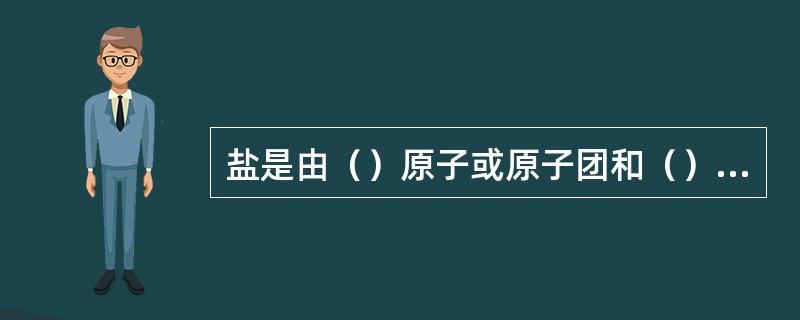 盐是由（）原子或原子团和（）组成的既不呈酸性也不呈碱性，而是呈（）的化合物，是酸