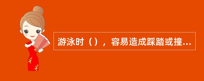 游泳时（），容易造成踩踏或撞伤意外事故发生。