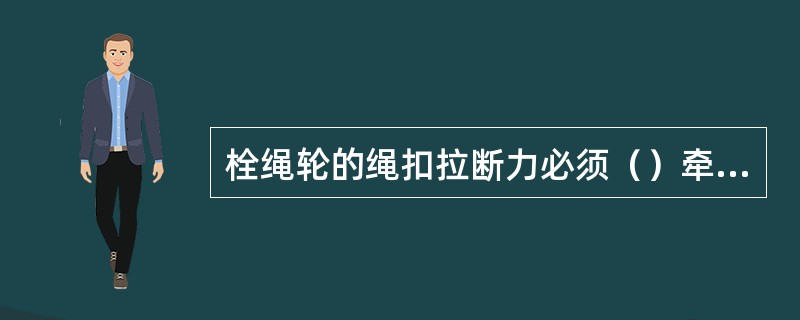 栓绳轮的绳扣拉断力必须（）牵引绳的拉断力。