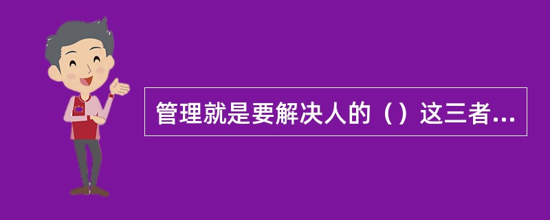 管理就是要解决人的（）这三者之间的关系。