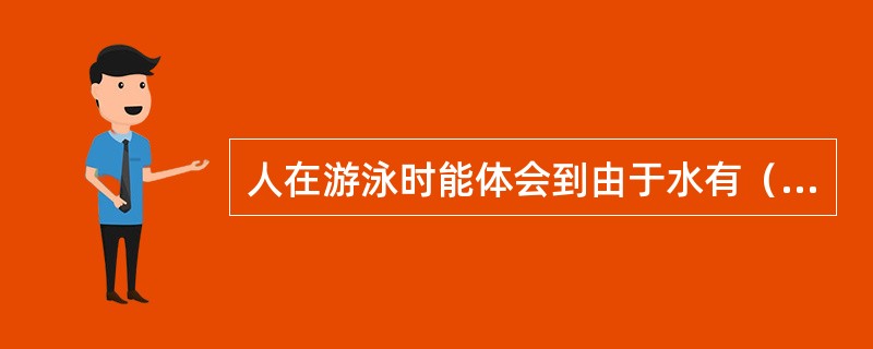 人在游泳时能体会到由于水有（）力而产生上浮力