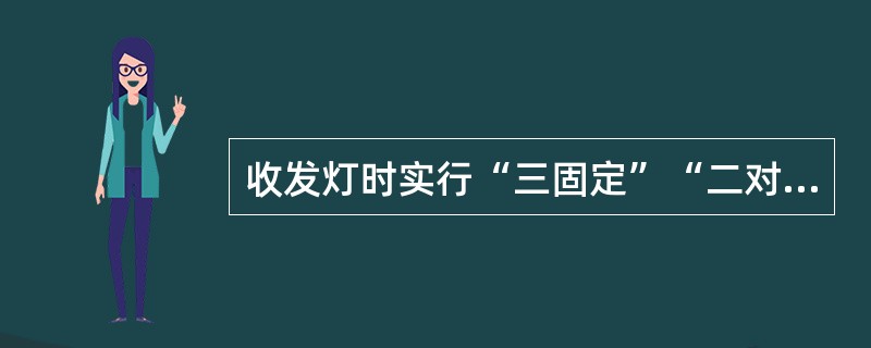 收发灯时实行“三固定”“二对号”，三固定指（）；（）和发灯窗口固定、维修人员固定