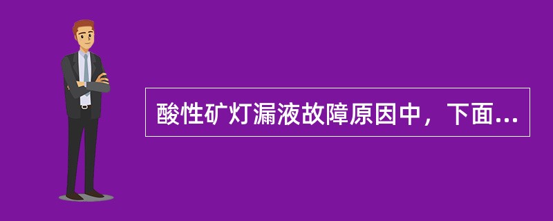 酸性矿灯漏液故障原因中，下面漏液故障不可能的（）。