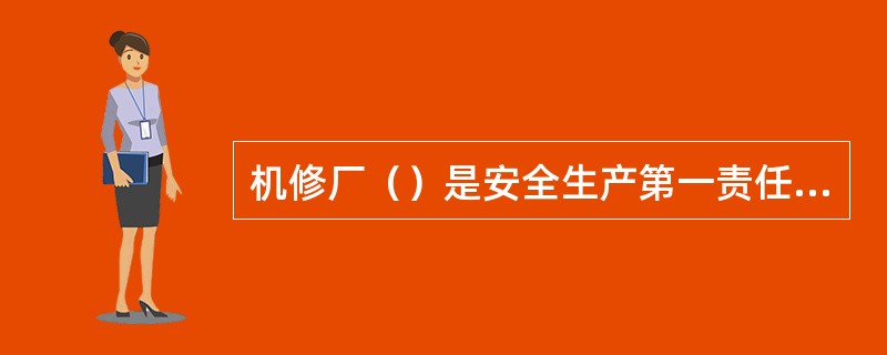 机修厂（）是安全生产第一责任者，对安全生产工作负有重要领导责任。