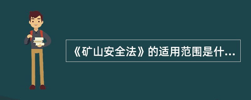 《矿山安全法》的适用范围是什么？