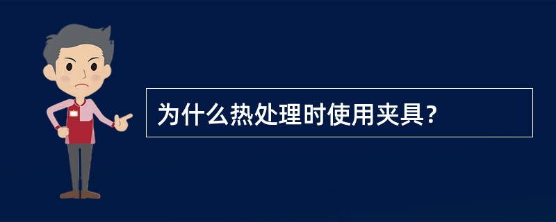 为什么热处理时使用夹具？