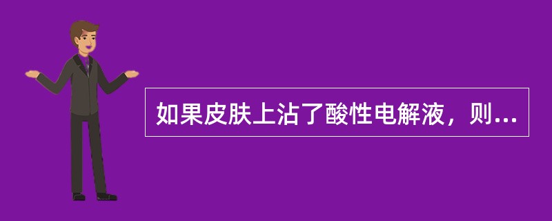 如果皮肤上沾了酸性电解液，则应用5%的氢氧化钠水擦洗。