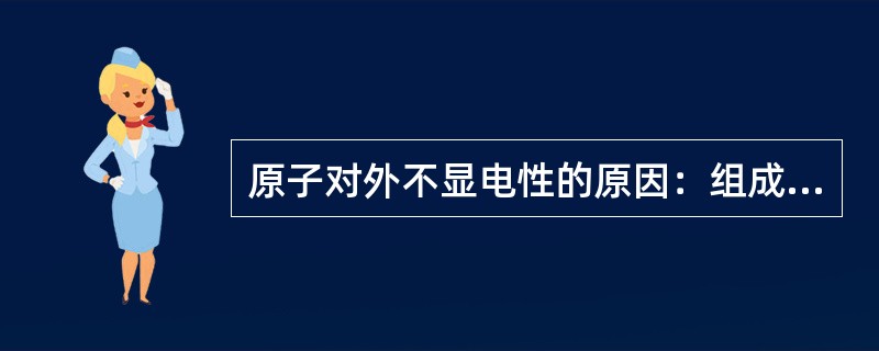 原子对外不显电性的原因：组成其结构的质子与电子所带电荷数相等，电性相反，正、负电